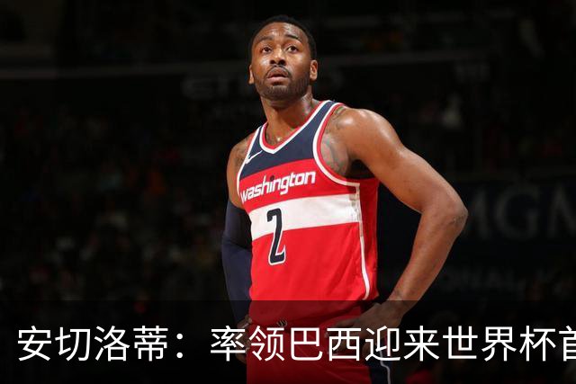 安切洛蒂：率领巴西迎来世界杯首战 既是责任也是荣光