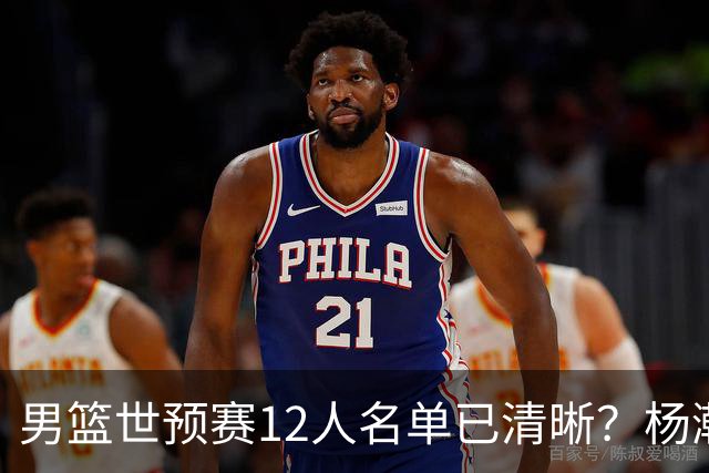 男篮世预赛12人名单已清晰？杨瀚森赵继伟领衔：周琦赵睿全被抛弃